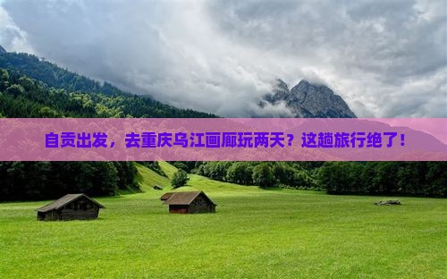自贡去重庆乌江画廊二日游