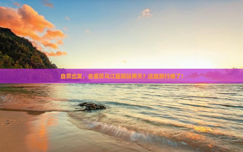 自贡去重庆乌江画廊二日游