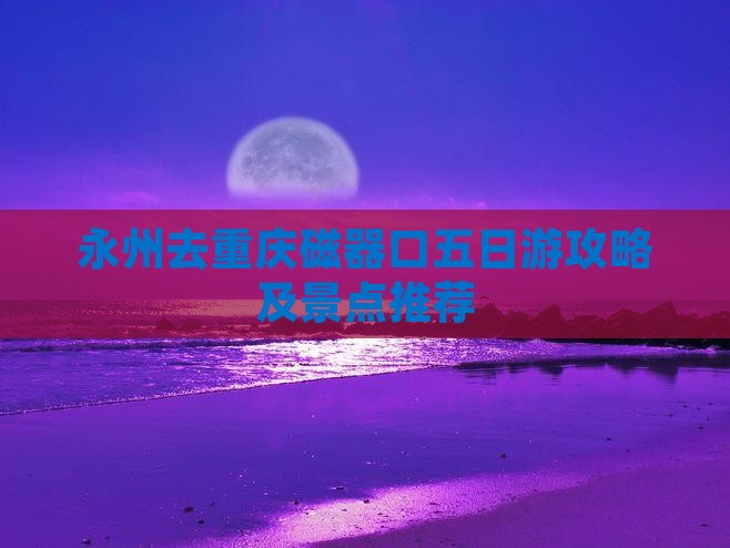 永州去重庆磁器口五日游