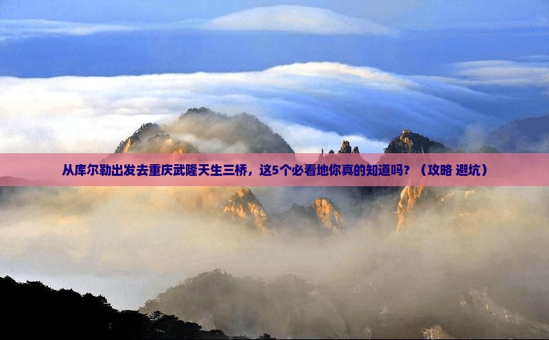 库尔勒去重庆武隆天生三桥必去地