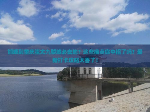 邯郸到重庆蚩尤九黎城必去地