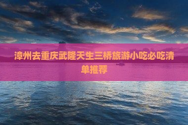 漳州去重庆武隆天生三桥旅游小吃