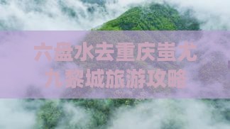 六盘水去重庆蚩尤九黎城哪里玩