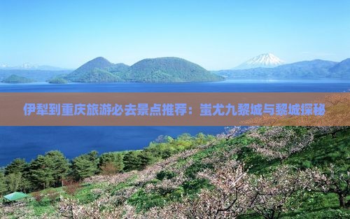 伊犁哈萨克去重庆蚩尤九黎城必去地