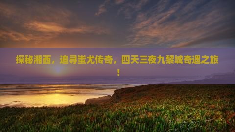 湘西去重庆蚩尤九黎城四日游