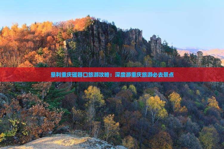 垦利去重庆磁器口团体旅游
