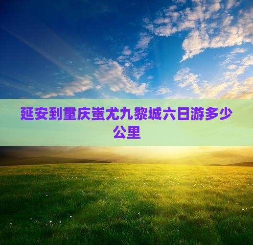 延安到重庆蚩尤九黎城六日游