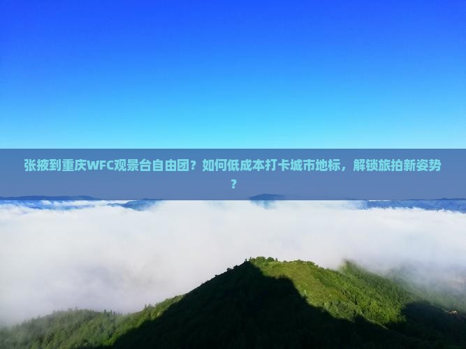 张掖到重庆wfc观景台自由团
