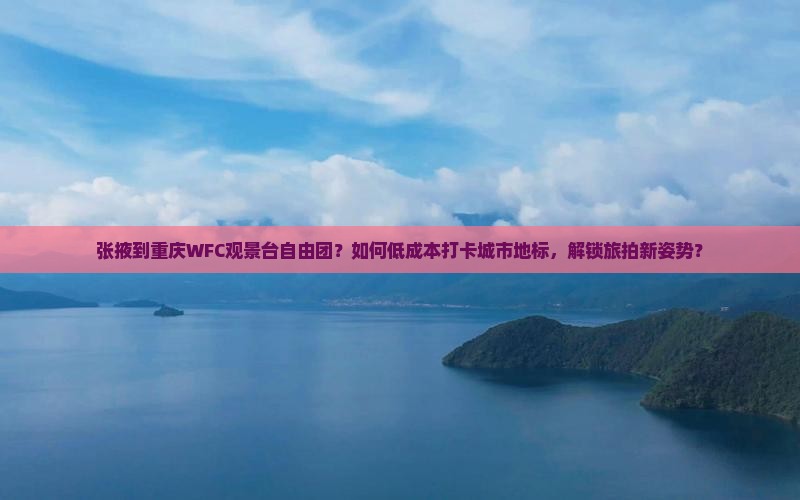 张掖到重庆wfc观景台自由团
