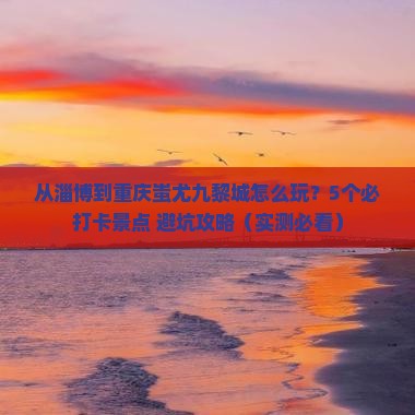 淄博去重庆蚩尤九黎城哪里玩