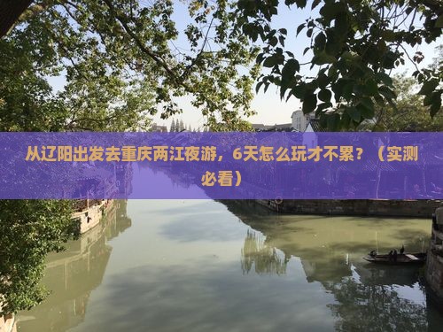 辽阳去重庆两江夜游六日游