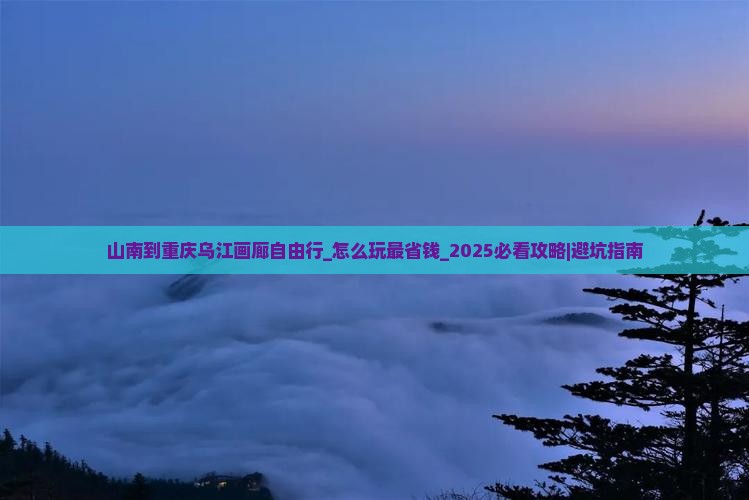 山南到重庆乌江画廊自由行