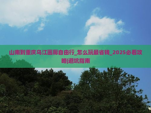 山南到重庆乌江画廊自由行