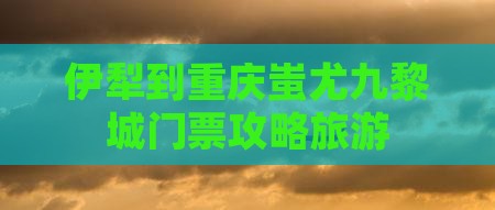 伊犁到重庆蚩尤九黎城门票