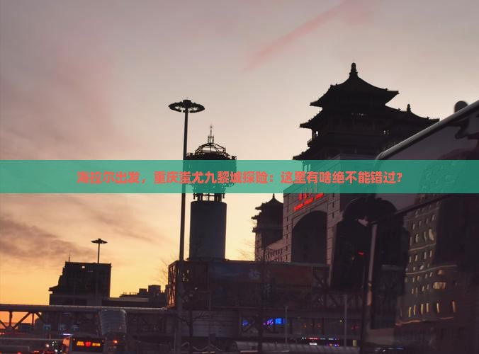 海拉尔去重庆蚩尤九黎城必去地