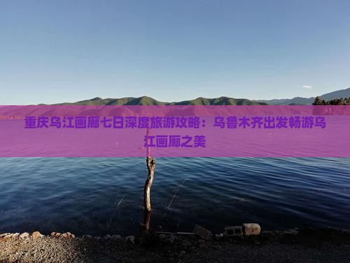 乌鲁木齐到重庆乌江画廊七日游