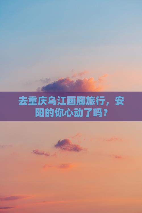 安阳去重庆乌江画廊旅游