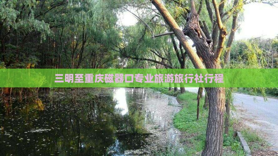 三明去重庆磁器口旅行社 三明去重庆磁器口旅行社