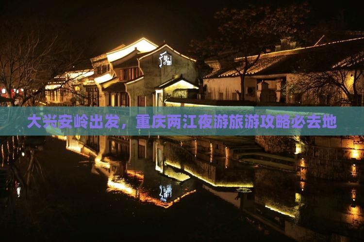 大兴安岭到重庆两江夜游必去地