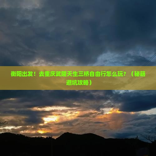 衡阳去重庆武隆天生三桥自由行