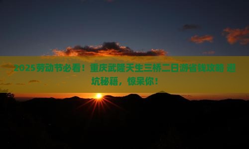 劳动节去重庆武隆天生三桥二日游 劳动节去重庆武隆天生三桥二日游