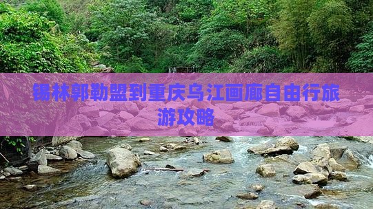 锡林郭勒盟到重庆乌江画廊自由行