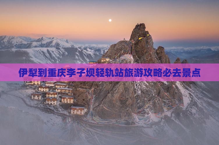 伊犁到重庆李子坝轻轨站必去地