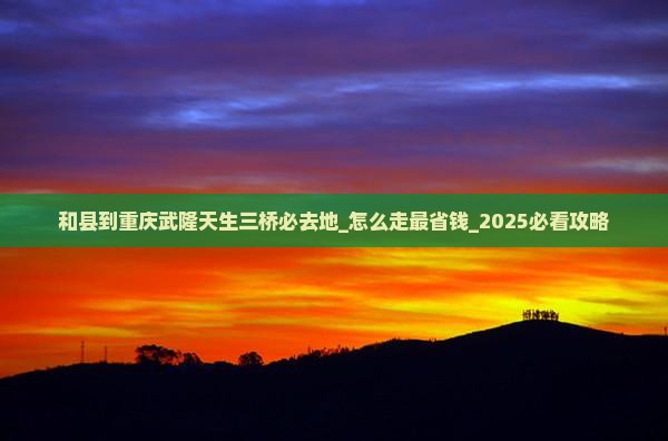 和县到重庆武隆天生三桥必去地