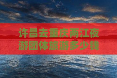许昌去重庆两江夜游团体旅游