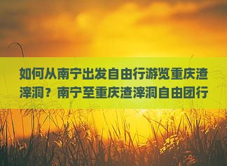 南宁去重庆渣滓洞自由团 南宁去重庆渣滓洞自由团