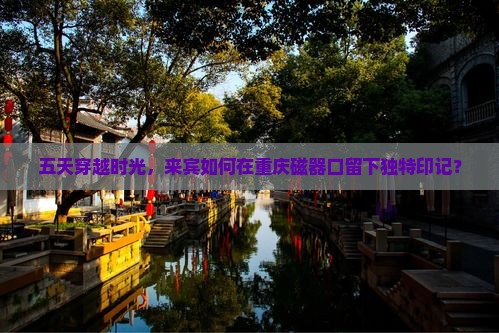 来宾到重庆磁器口五日游