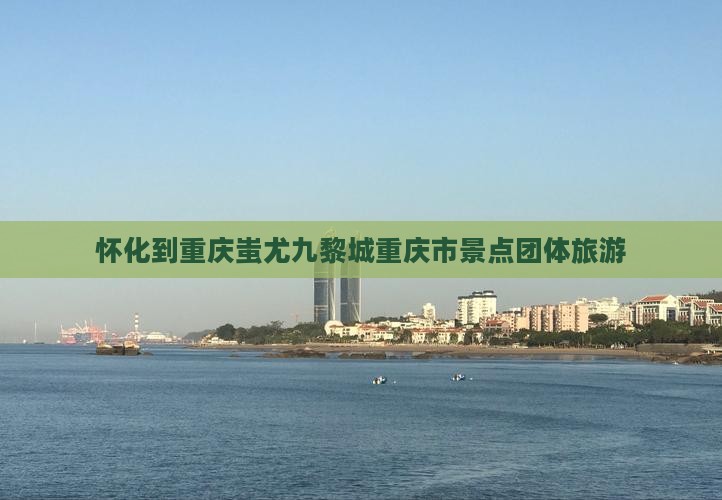 怀化去重庆蚩尤九黎城团体旅游