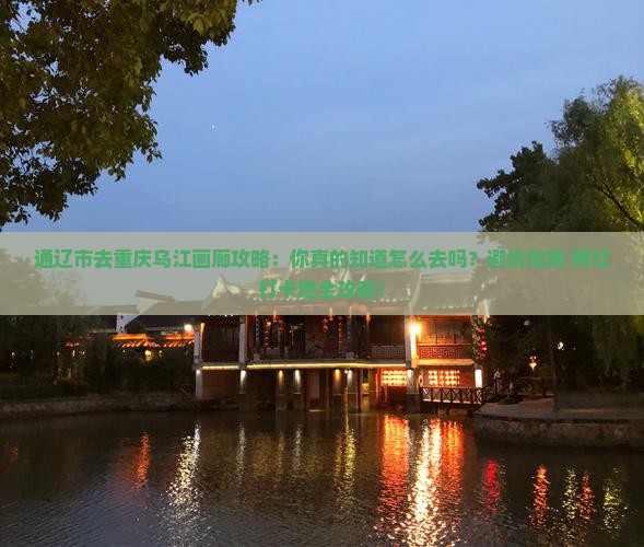 通辽市去重庆乌江画廊攻略 通辽市去重庆乌江画廊攻略