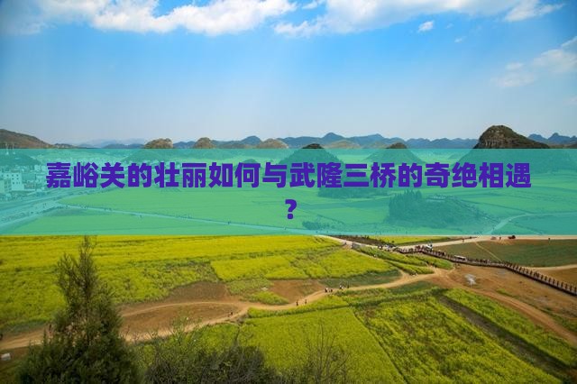 嘉峪关去重庆武隆天生三桥哪里玩
