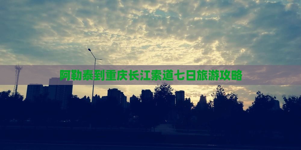 阿勒泰到重庆长江索道七日游