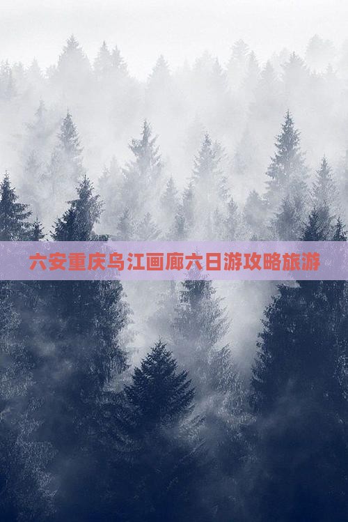 六安去重庆乌江画廊六日游