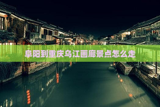 阜阳到重庆乌江画廊景点