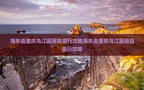 海东去重庆乌江画廊自由行