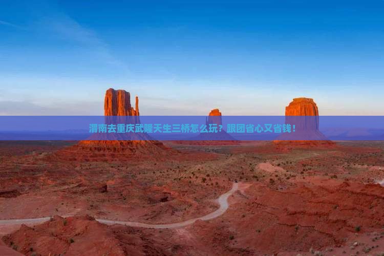 渭南去重庆武隆天生三桥大型旅游团