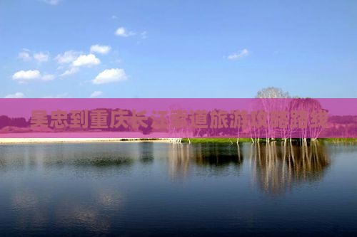 吴忠到重庆长江索道旅游