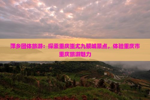 萍乡去重庆蚩尤九黎城团体旅游
