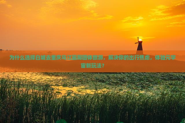 白城去重庆乌江画廊团体旅游