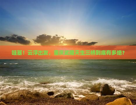 云浮到重庆武隆天生三桥必去地