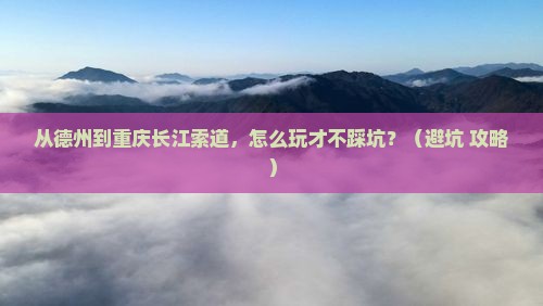 德州到重庆长江索道景点
