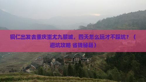 铜仁去重庆蚩尤九黎城四日游