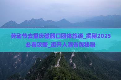 劳动节去重庆磁器口团体旅游