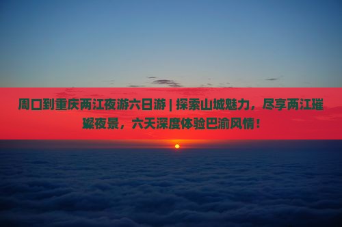 周口到重庆两江夜游六日游