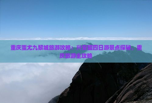 兴安盟去重庆蚩尤九黎城四日游 兴安盟去重庆蚩尤九黎城四日游