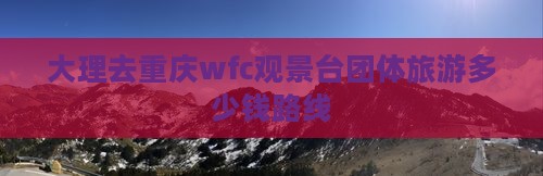 大理去重庆wfc观景台团体旅游
