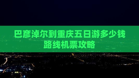巴彦淖尔到重庆五日游